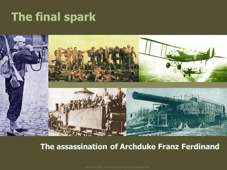 Photos courtesy of www.gwpda.org/photos/greatwar.htm The final spark The assassination of Archduke Franz Ferdinand.