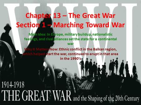 Chapter 13 – The Great War Section 1 – Marching Toward War Main Idea: In Europe, military buildup, nationalistic feelings, and rival alliances set the.