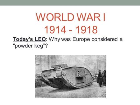WORLD WAR I 1914 - 1918 Today’s LEQ: Why was Europe considered a “powder keg”?