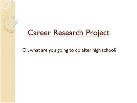 Career Research Project Or, what are you going to do after high school?