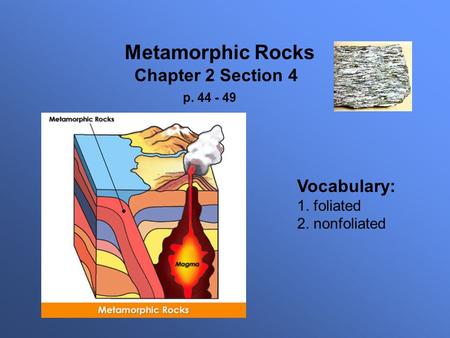 Metamorphic Rocks Chapter 2 Section 4 p. 44 - 49 Vocabulary: 1. foliated 2. nonfoliated.