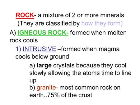 ROCK- a mixture of 2 or more minerals (They are classified by how they form) A) IGNEOUS ROCK- formed when molten rock cools 1) INTRUSIVE –formed when magma.
