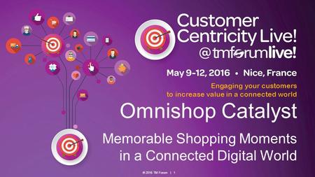 © 2016 TM Forum | 1 Engaging your customers to increase value in a connected world Omnishop Catalyst Memorable Shopping Moments in a Connected Digital.