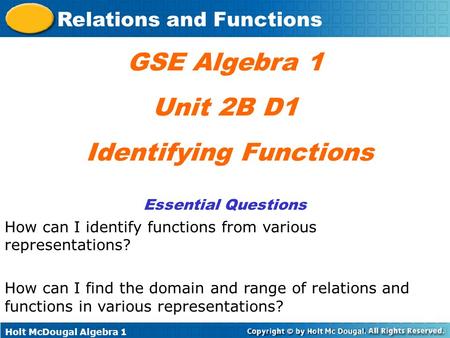 Holt McDougal Algebra 1 Relations and Functions GSE Algebra 1 Unit 2B D1 Identifying Functions Essential Questions How can I identify functions from various.