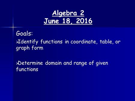 Algebra 2 June 18, 2016 Goals:   Identify functions in coordinate, table, or graph form   Determine domain and range of given functions.