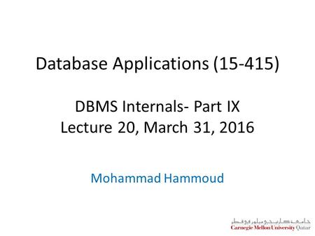 Database Applications (15-415) DBMS Internals- Part IX Lecture 20, March 31, 2016 Mohammad Hammoud.