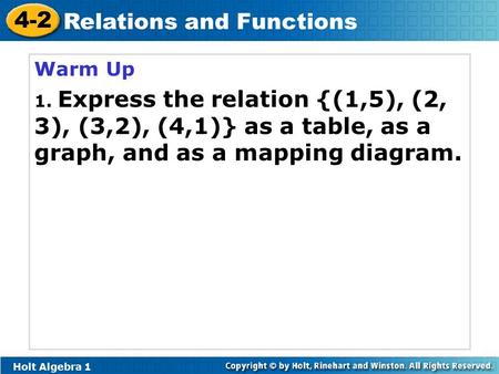 Holt Algebra 1 4-2 Relations and Functions Warm Up 1. Express the relation {(1,5), (2, 3), (3,2), (4,1)} as a table, as a graph, and as a mapping diagram.