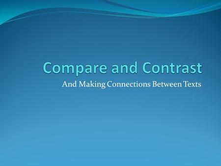 And Making Connections Between Texts. What are they? Compare? = Look for similarities. = Ask yourself: What is the same? Contrast? = Look for differences.