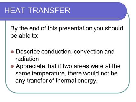 HEAT TRANSFER By the end of this presentation you should be able to: Describe conduction, convection and radiation Appreciate that if two areas were at.