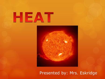 Presented by: Mrs. Eskridge. Heat:  Rumford concluded that heat must be a form of energy.  Joule investigated the relationship between heat and motion.