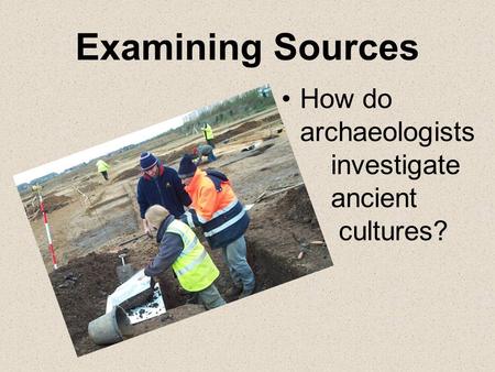 Examining Sources How do archaeologists 	investigate 	ancient 	 	 cultures?