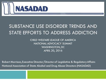 SUBSTANCE USE DISORDER TRENDS AND STATE EFFORTS TO ADDRESS ADDICTION CHILD WELFARE LEAGUE OF AMERICA NATIONAL ADVOCACY SUMMIT WASHINGTON, DC APRIL 20,
