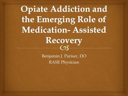Benjamin J. Pariser, DO RASE Physician.  This presentation will review the option of Medication Assisted Treatment as part of a comprehensive recovery.