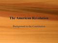 The American Revolution Background to the Constitution.