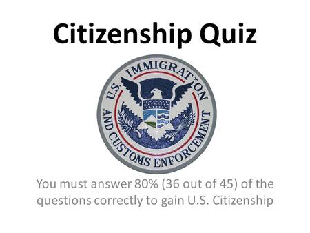 Citizenship Quiz You must answer 80% (36 out of 45) of the questions correctly to gain U.S. Citizenship.