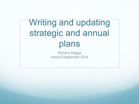 Writing and updating strategic and annual plans Richard Maggs Astana September 2014.