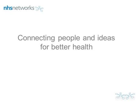 Connecting people and ideas for better health. Who are NHS Networks? What is the Healthcare Professionals Commissioning Network? What are the benefits.