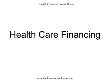 Health Care Financing Health Economic Course Series www.diankusuma.wordpress.com.