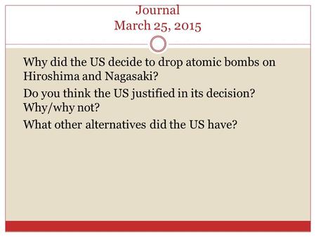 Journal March 25, 2015 Why did the US decide to drop atomic bombs on Hiroshima and Nagasaki? Do you think the US justified in its decision? Why/why not?