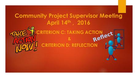 Community Project Supervisor Meeting April 14 th, 2016 CRITERION C: TAKING ACTION & CRITERION D: REFLECTION.
