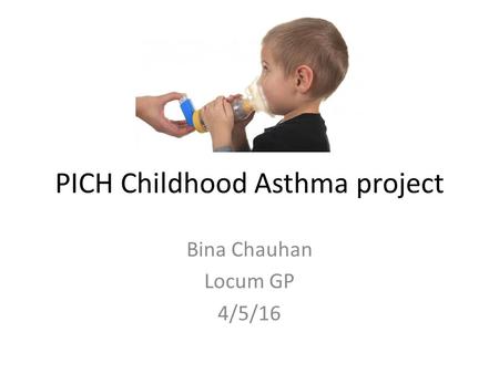 PICH Childhood Asthma project Bina Chauhan Locum GP 4/5/16.