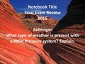 Notebook Title Final Exam Review 2015 Bellringer What type of weather is present with a HIGH Pressure system? Explain.