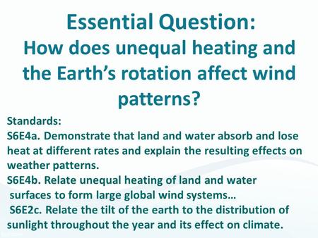 Essential Question: How does unequal heating and the Earth’s rotation affect wind patterns? Standards: S6E4a. Demonstrate that land and water absorb and.