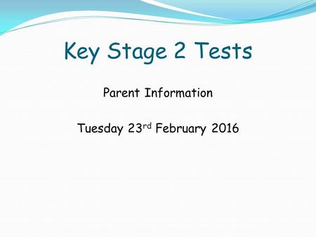Key Stage 2 Tests Parent Information Tuesday 23 rd February 2016.