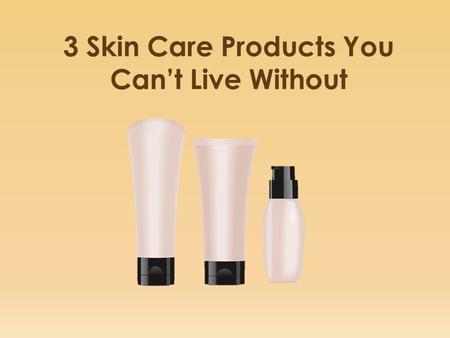 3 Skin Care Products You Can’t Live Without. Determining the most effective skin care products is very important. It’s also vital to learn how to use.