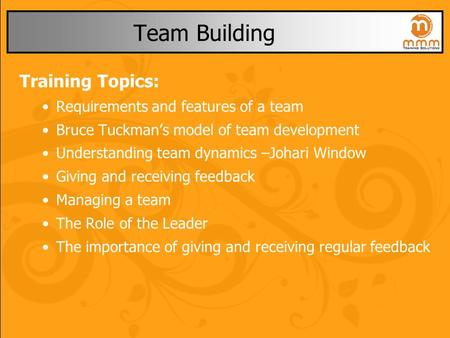 Team Building Training Topics: Requirements and features of a team Bruce Tuckman’s model of team development Understanding team dynamics –Johari Window.