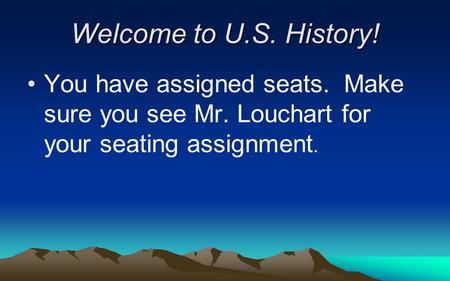 Welcome to U.S. History! You have assigned seats. Make sure you see Mr. Louchart for your seating assignment.