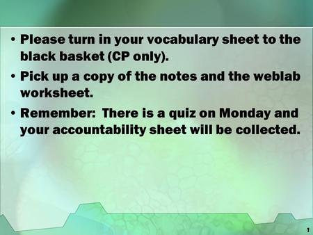 1 Please turn in your vocabulary sheet to the black basket (CP only). Pick up a copy of the notes and the weblab worksheet. Remember: There is a quiz on.