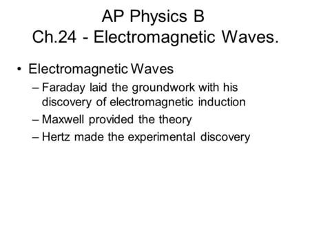 AP Physics B Ch.24 - Electromagnetic Waves. Electromagnetic Waves –Faraday laid the groundwork with his discovery of electromagnetic induction –Maxwell.