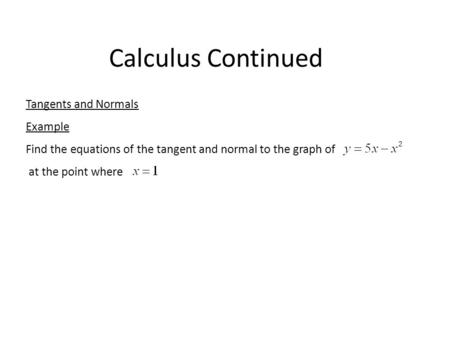 Calculus Continued Tangents and Normals Example Find the equations of the tangent and normal to the graph of at the point where.