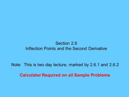 Section 2.6 Inflection Points and the Second Derivative Note: This is two day lecture, marked by 2.6.1 and 2.6.2 Calculator Required on all Sample Problems.