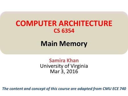 Samira Khan University of Virginia Mar 3, 2016 COMPUTER ARCHITECTURE CS 6354 Main Memory The content and concept of this course are adapted from CMU ECE.