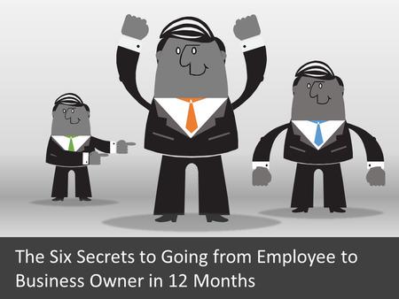 The Six Secrets to Going from Employee to Business Owner in 12 Months.