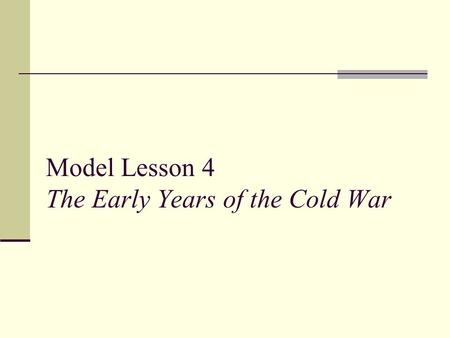 Model Lesson 4 The Early Years of the Cold War. Model Lesson 4 Standard 11.9.3: Trace the origins and geopolitical consequences (foreign and domestic)