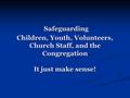 Safeguarding Children, Youth, Volunteers, Church Staff, and the Congregation It just make sense! Safeguarding Children, Youth, Volunteers, Church Staff,