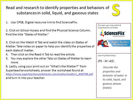 This task uses: ScienceFlix & Superteacherworsheets Learning Objective(s): (PS - M -A5). Describe the properties and behavior of water in its solid, liquid,