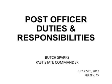 POST OFFICER DUTIES & RESPONSIBILITIES BUTCH SPARKS PAST STATE COMMANDER JULY 27/28, 2013 KILLEEN, TX.