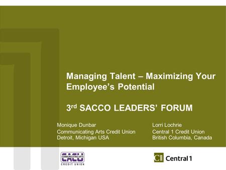 Managing Talent – Maximizing Your Employee’s Potential 3 rd SACCO LEADERS’ FORUM Monique DunbarLorri Lochrie Communicating Arts Credit UnionCentral 1 Credit.