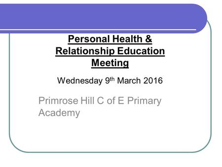 Primrose Hill C of E Primary Academy Personal Health & Relationship Education Meeting Wednesday 9 th March 2016.