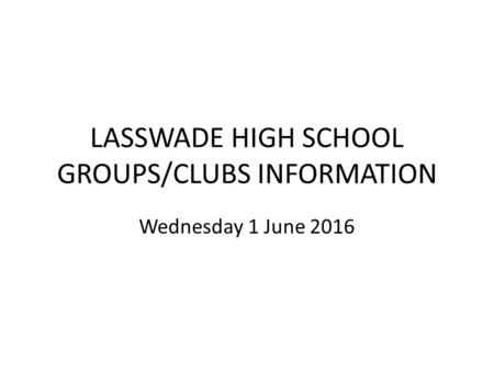 LASSWADE HIGH SCHOOL GROUPS/CLUBS INFORMATION Wednesday 1 June 2016.