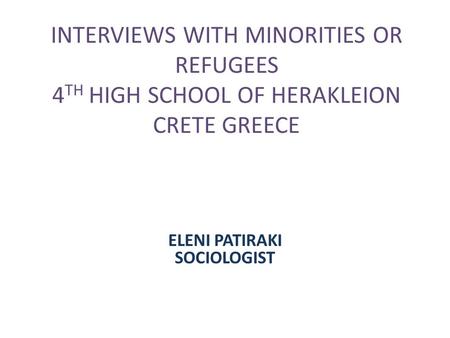 INTERVIEWS WITH MINORITIES OR REFUGEES 4 TH HIGH SCHOOL OF HERAKLEION CRETE GREECE ELENI PATIRAKI SOCIOLOGIST.
