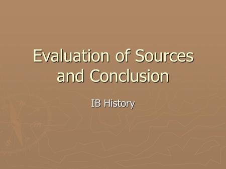Evaluation of Sources and Conclusion IB History. Evaluation of Sources ► This section of the paper should be a critical evaluation of two important sources.