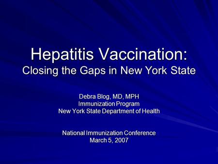 Hepatitis Vaccination: Closing the Gaps in New York State Debra Blog, MD, MPH Immunization Program New York State Department of Health National Immunization.