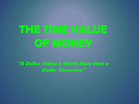 THE TIME VALUE OF MONEY “A Dollar Today is Worth More than a Dollar Tomorrow”