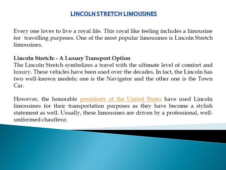 Every one loves to live a royal life. This royal like feeling includes a limousine for travelling purposes. One of the most popular limousines is Lincoln.