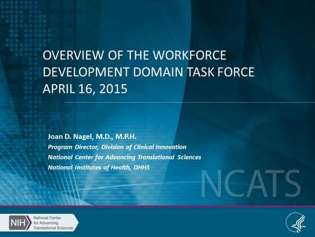 OVERVIEW OF THE WORKFORCE DEVELOPMENT DOMAIN TASK FORCE APRIL 16, 2015 Joan D. Nagel, M.D., M.P.H. Program Director, Division of Clinical Innovation National.